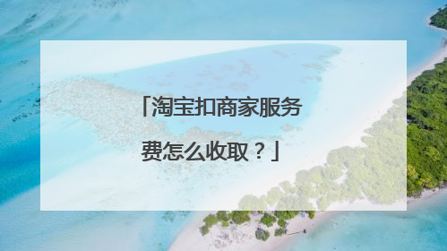 淘宝扣商家服务费怎么收取？