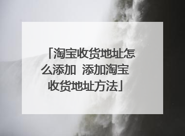 淘宝收货地址怎么添加 添加淘宝收货地址方法