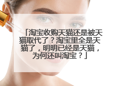 淘宝收购天猫还是被天猫取代了?淘宝里全是天猫了,明明已经是天猫,为何还叫淘宝?