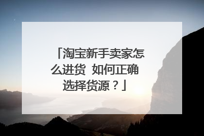 淘宝新手卖家怎么进货 如何正确选择货源?