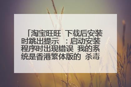 淘宝旺旺 下载后安装时跳出提示 :启动安装程序时出现错误 我的系统是香港繁体版的 杀毒软件关了还是这样