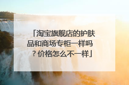 淘宝旗舰店的护肤品和商场专柜一样吗?价格怎么不一样