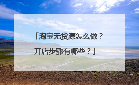 淘宝无货源怎么做?开店步骤有哪些?