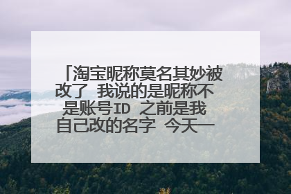 淘宝昵称莫名其妙被改了 我说的是昵称不是账号ID 之前是我自己改的名字 今天一看变成了我是