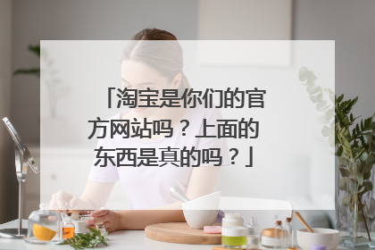 淘宝是你们的官方网站吗?上面的东西是真的吗?