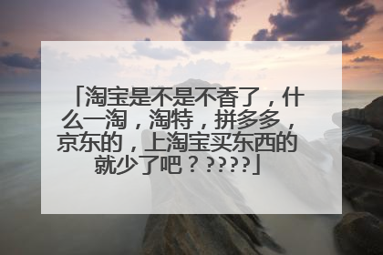 淘宝是不是不香了,什么一淘,淘特,拼多多,京东的,上淘宝买东西的就少了吧?????