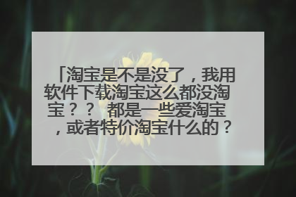 淘宝是不是没了,我用软件下载淘宝这么都没淘宝?? 都是一些爱淘宝,或者特价淘宝什么的??? 难道淘