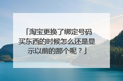 淘宝更换了绑定号码 买东西的时候怎么还是显示以前的那个呢？