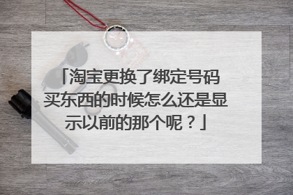 淘宝更换了绑定号码 买东西的时候怎么还是显示以前的那个呢?