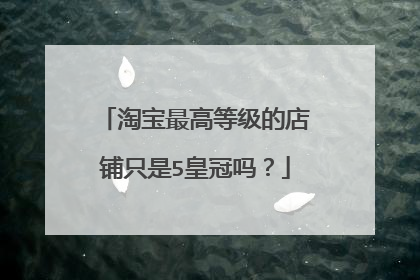 淘宝最高等级的店铺只是5皇冠吗?