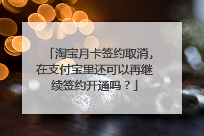 淘宝月卡签约取消,在支付宝里还可以再继续签约开通吗?