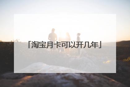 淘宝月卡可以开几年