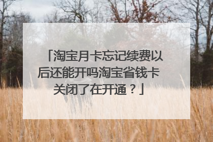 淘宝月卡忘记续费以后还能开吗淘宝省钱卡关闭了在开通？