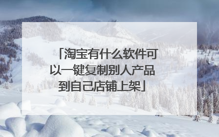 淘宝有什么软件可以一键复制别人产品到自己店铺上架