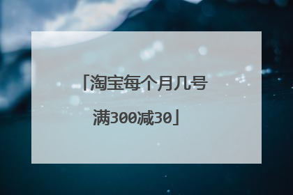 淘宝每个月几号满300减30