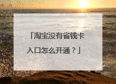 淘宝没有省钱卡入口怎么开通?
