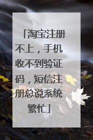 淘宝注册不上,手机收不到验证码,短信注册总说系统繁忙