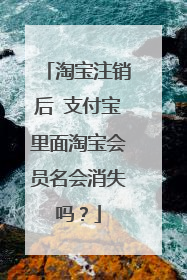淘宝注销后 支付宝里面淘宝会员名会消失吗?