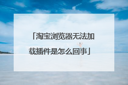 淘宝浏览器无法加载插件是怎么回事