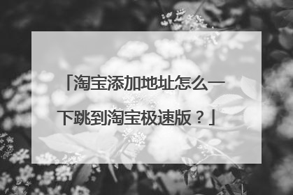 淘宝添加地址怎么一下跳到淘宝极速版?