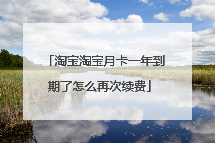 淘宝淘宝月卡一年到期了怎么再次续费