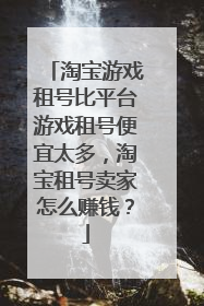 淘宝游戏租号比平台游戏租号便宜太多,淘宝租号卖家怎么赚钱?