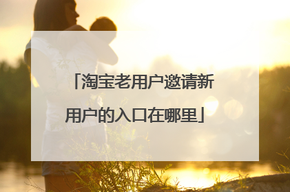 淘宝老用户邀请新用户的入口在哪里