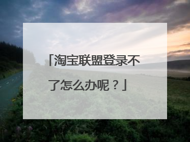 淘宝联盟登录不了怎么办呢？