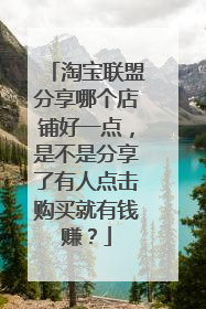 淘宝联盟分享哪个店铺好一点,是不是分享了有人点击购买就有钱赚?