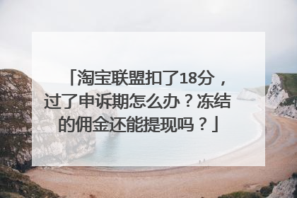 淘宝联盟扣了18分，过了申诉期怎么办？冻结的佣金还能提现吗？