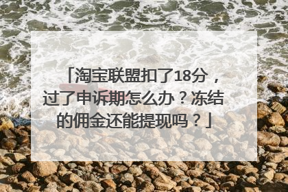 淘宝联盟扣了18分,过了申诉期怎么办?冻结的佣金还能提现吗?