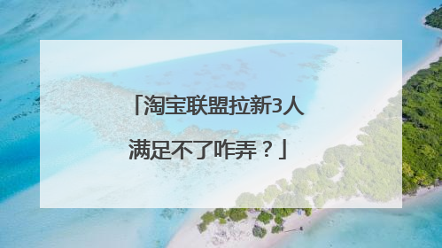 淘宝联盟拉新3人满足不了咋弄?
