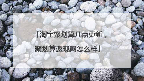 淘宝聚划算几点更新,聚划算返现网怎么样