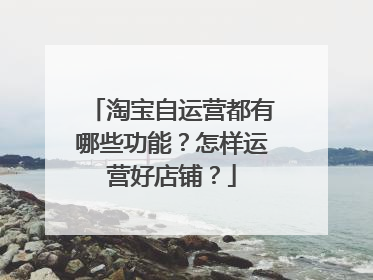 淘宝自运营都有哪些功能?怎样运营好店铺?