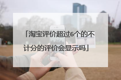 淘宝评价超过6个的不计分的评价会显示吗
