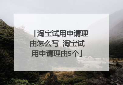 淘宝试用申请理由怎么写 淘宝试用申请理由5个