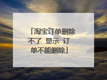 淘宝订单删除不了 显示 订单不能删除