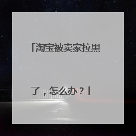 淘宝被卖家拉黑了,怎么办?