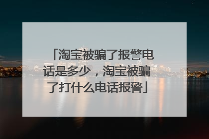 淘宝被骗了报警电话是多少,淘宝被骗了打什么电话报警