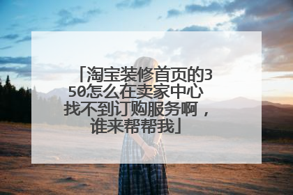 淘宝装修首页的350怎么在卖家中心找不到订购服务啊,谁来帮帮我