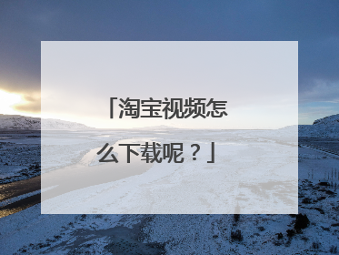 淘宝视频怎么下载呢?