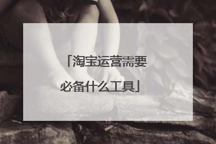 淘宝运营需要必备什么工具