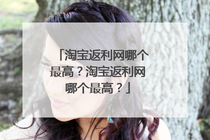 淘宝返利网哪个最高?淘宝返利网哪个最高?