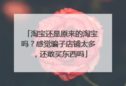 淘宝还是原来的淘宝吗？感觉骗子店铺太多，还敢买东西吗