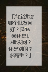 淘宝进货哪个批发网好?是1688还是17批发网?还是别的?求高手?