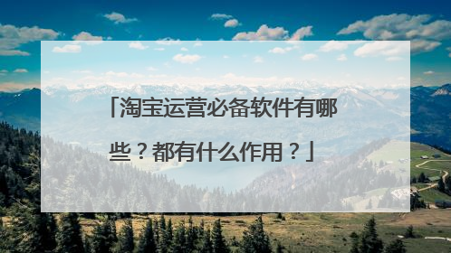 淘宝运营必备软件有哪些?都有什么作用?