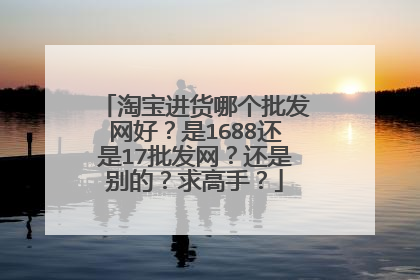 淘宝进货哪个批发网好?是1688还是17批发网?还是别的?求高手?