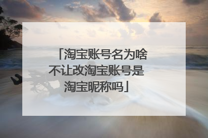 淘宝账号名为啥不让改淘宝账号是淘宝昵称吗
