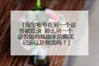 淘宝账号在另一个设备被登录 那么另一个设备能有我原来的购买记录以及物流吗?