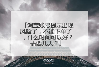 淘宝账号提示出现风险了,不能下单了,什么时间可以好?需要几天?
